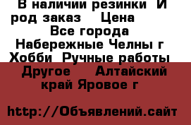 В наличии резинки. И род заказ. › Цена ­ 100 - Все города, Набережные Челны г. Хобби. Ручные работы » Другое   . Алтайский край,Яровое г.